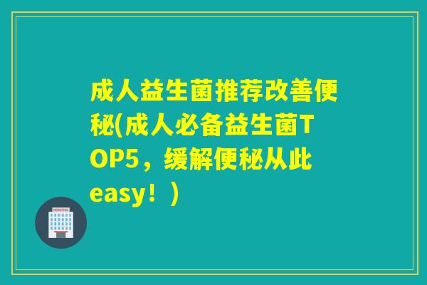 成人益生菌推荐改善(成人必备益生菌TOP5，缓解从此easy！)