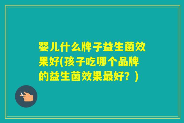 婴儿什么牌子益生菌效果好(孩子吃哪个品牌的益生菌效果好？)