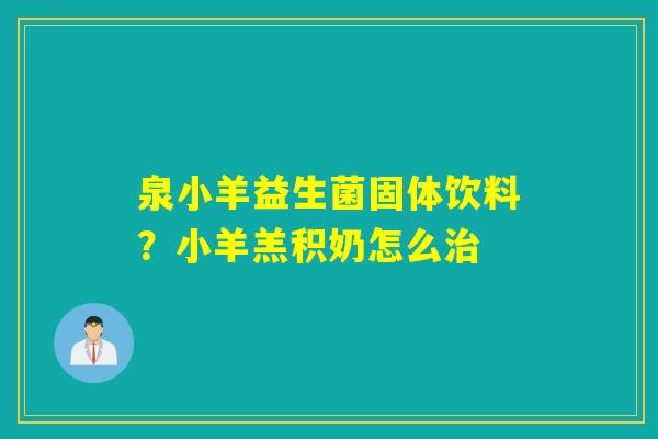 泉小羊益生菌固体饮料?小羊羔积奶怎么 泉小羊益生菌固体饮料?小羊羔积奶怎么