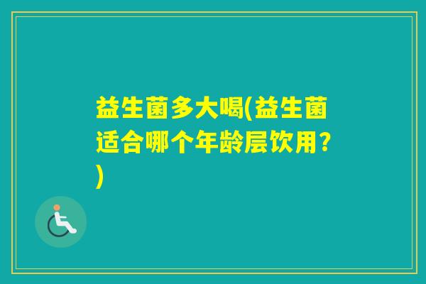 益生菌多大喝(益生菌适合哪个年龄层饮用？)