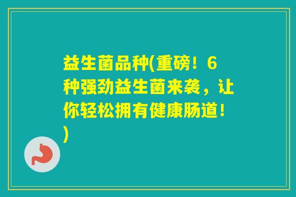 益生菌品种(重磅！6种强劲益生菌来袭，让你轻松拥有健康肠道！)