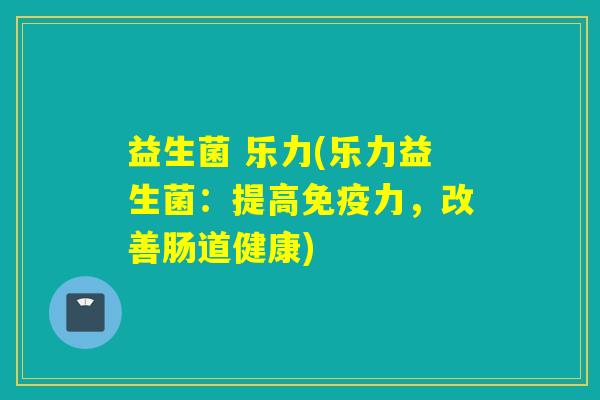 益生菌 乐力(乐力益生菌：提高力，改善肠道健康)