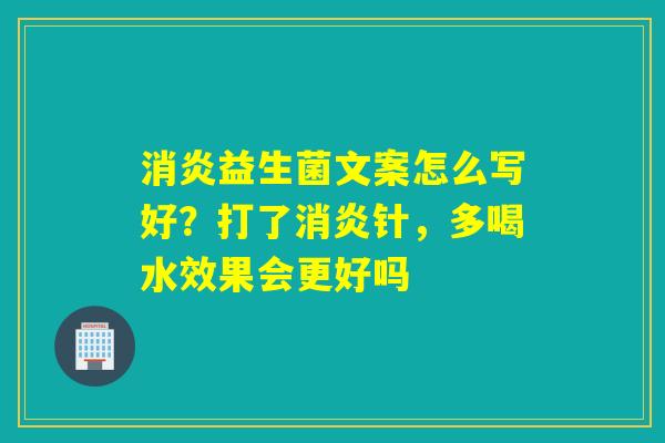 益生菌文案怎么写好？打了针，多喝水效果会更好吗