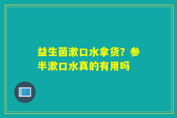 益生菌漱口水拿货?参半漱口水真的有用吗 益生菌漱口水拿货?参半漱口水真的有用吗