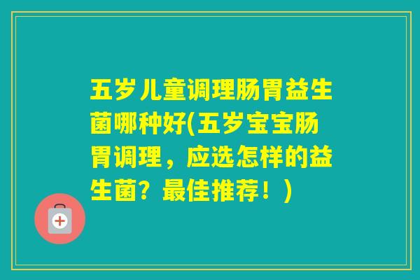 五岁儿童调理肠胃益生菌哪种好(五岁宝宝肠胃调理，应选怎样的益生菌？佳推荐！)