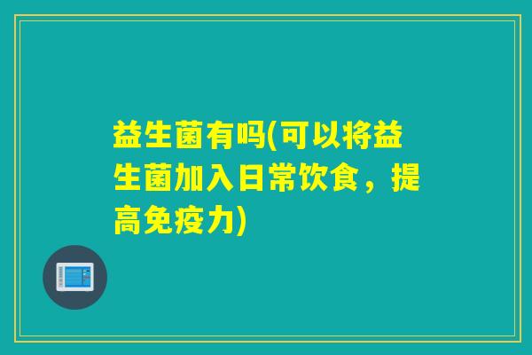 益生菌有吗(可以将益生菌加入日常饮食，提高力)