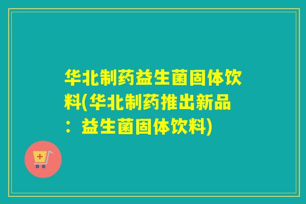华北制药益生菌固体饮料(华北制药推出新品:益生菌固体饮料) 华北制药益生菌固体饮料(华北制药推出新品:益生菌固体饮料)