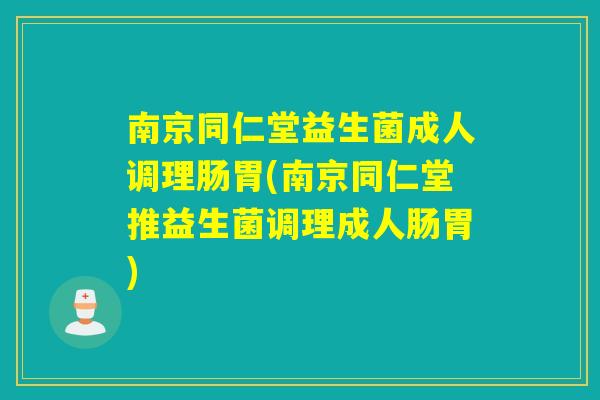 南京同仁堂益生菌成人调理肠胃(南京同仁堂推益生菌调理成人肠胃)