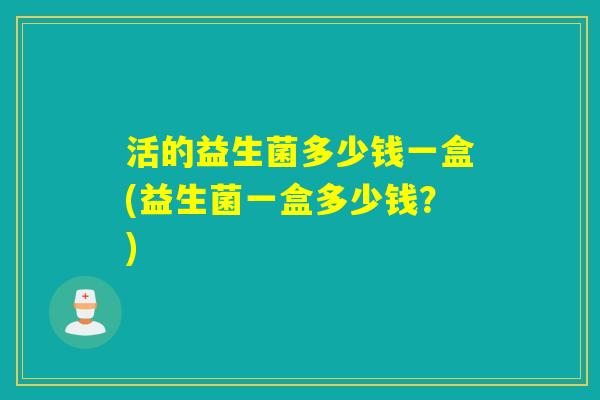 活的益生菌多少钱一盒(益生菌一盒多少钱？)