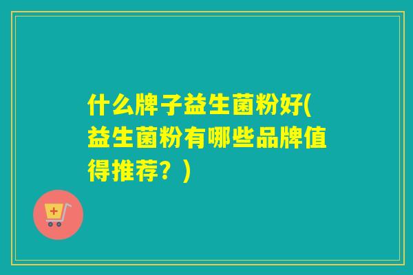 什么牌子益生菌粉好(益生菌粉有哪些品牌值得推荐？)