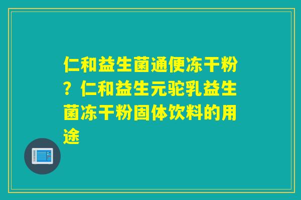 仁和益生菌通便冻干粉？仁和益生元驼乳益生菌冻干粉固体饮料的用途