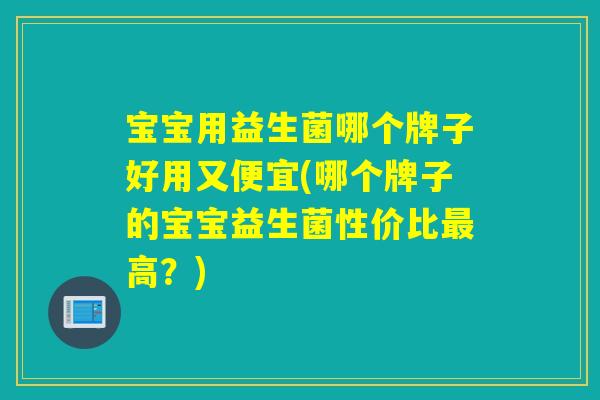宝宝用益生菌哪个牌子好用又便宜(哪个牌子的宝宝益生菌性价比高?) 宝宝用益生菌哪个牌子好用又便宜(哪个牌子的宝宝益生菌性价比高?)