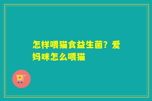 怎样喂猫食益生菌?爱妈咪怎么喂猫 怎样喂猫食益生菌?爱妈咪怎么喂猫