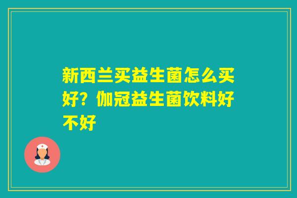新西兰买益生菌怎么买好？伽冠益生菌饮料好不好