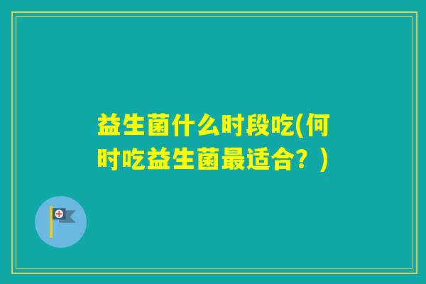 益生菌什么时段吃(何时吃益生菌适合？)