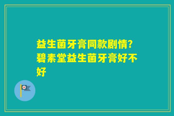 益生菌牙膏同款剧情？碧素堂益生菌牙膏好不好