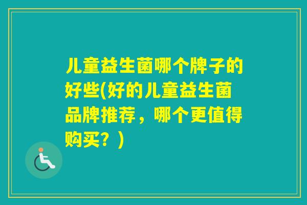 儿童益生菌哪个牌子的好些(好的儿童益生菌品牌推荐，哪个更值得购买？)