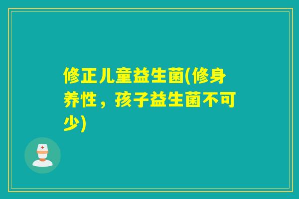 修正儿童益生菌(修身养性，孩子益生菌不可少)