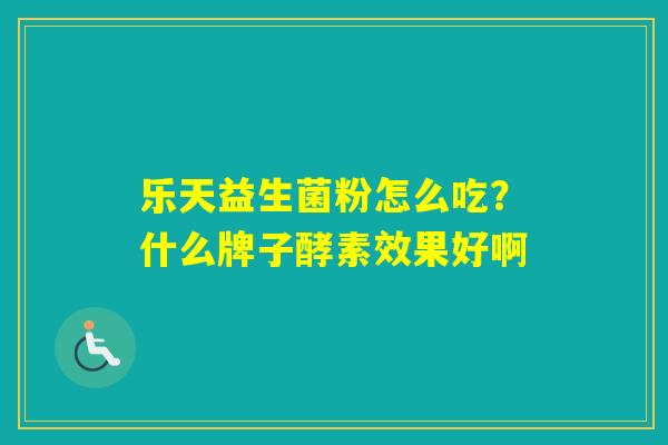 乐天益生菌粉怎么吃?什么牌子酵素效果好啊 乐天益生菌粉怎么吃?什么牌子酵素效果好啊
