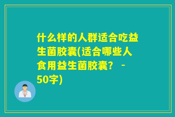 什么样的人群适合吃益生菌胶囊(适合哪些人食用益生菌胶囊? -50字) 什么样的人群适合吃益生菌胶囊(适合哪些人食用益生菌胶囊? -50字)