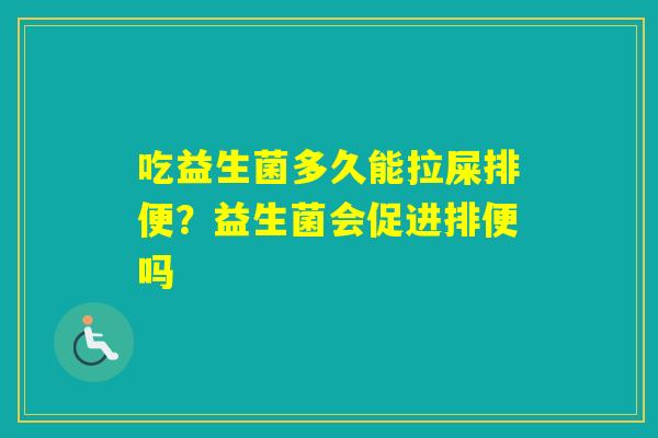 吃益生菌多久能拉屎排便？益生菌会促进排便吗