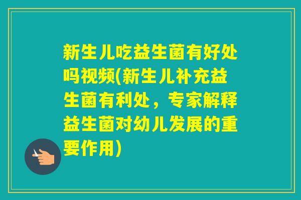 新生儿吃益生菌有好处吗视频(新生儿补充益生菌有利处，专家解释益生菌对幼儿发展的重要作用)