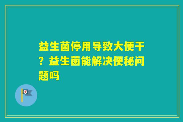 益生菌停用导致大便干？益生菌能解决问题吗