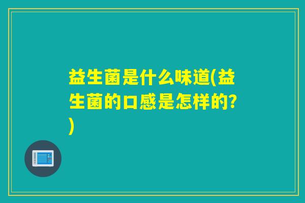 益生菌是什么味道(益生菌的口感是怎样的?) 益生菌是什么味道(益生菌的口感是怎样的?)