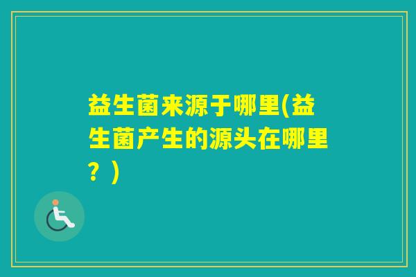 益生菌来源于哪里(益生菌产生的源头在哪里？)