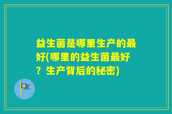 益生菌是哪里生产的好(哪里的益生菌好？生产背后的秘密)
