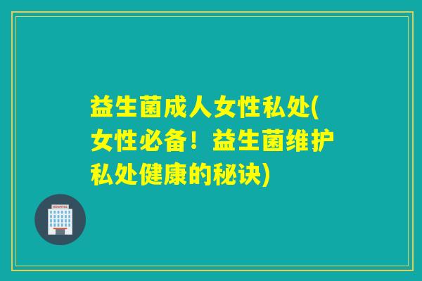 益生菌成人女性私处(女性必备!益生菌维护私处健康的秘诀) 益生菌成人女性私处(女性必备!益生菌维护私处健康的秘诀)