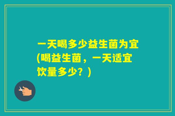 一天喝多少益生菌为宜(喝益生菌，一天适宜饮量多少？)