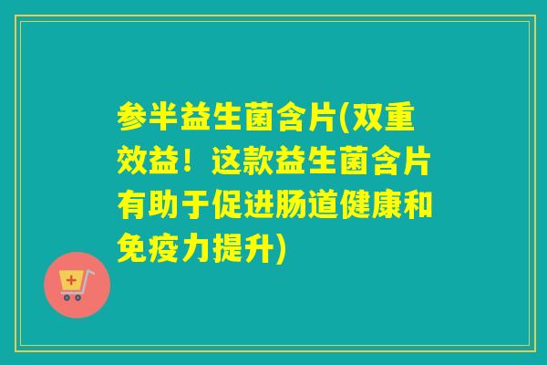参半益生菌含片(双重效益！这款益生菌含片有助于促进肠道健康和力提升)