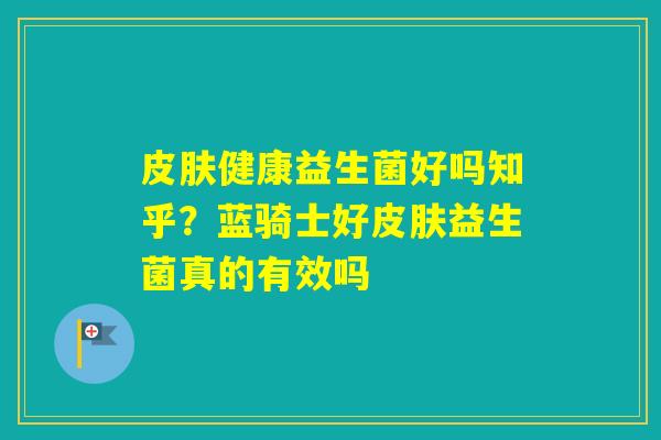 健康益生菌好吗知乎？蓝骑士好益生菌真的有效吗