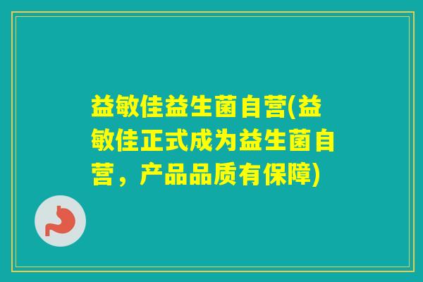 益敏佳益生菌自营(益敏佳正式成为益生菌自营,产品品质有保障) 益敏佳益生菌自营(益敏佳正式成为益生菌自营,产品品质有保障)