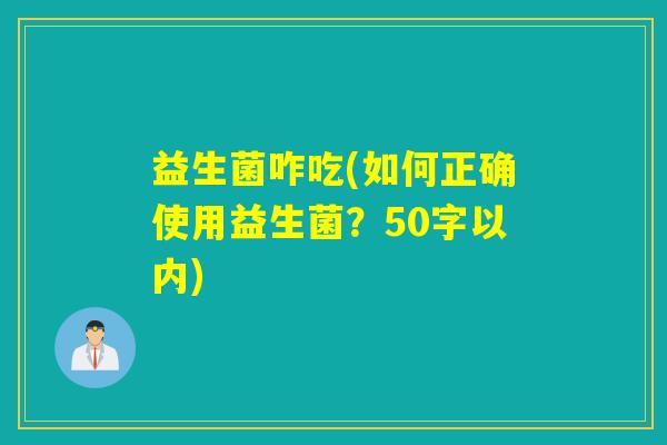 益生菌咋吃(如何正确使用益生菌？50字以内)
