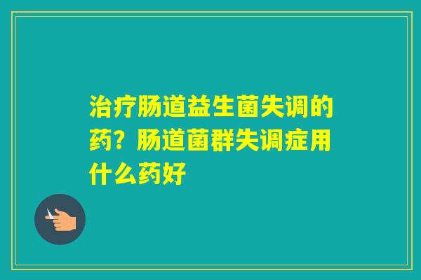 肠道益生菌失调的药?肠道菌群失调症用什么药好 肠道益生菌失调的药?肠道菌群失调症用什么药好