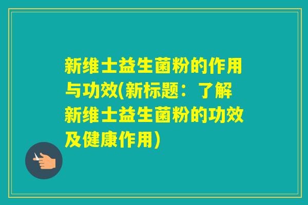新维士益生菌粉的作用与功效(新标题：了解新维士益生菌粉的功效及健康作用)