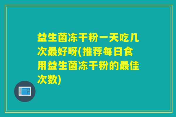 益生菌冻干粉一天吃几次好呀(推荐每日食用益生菌冻干粉的佳次数)