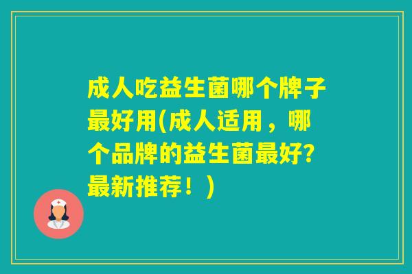 成人吃益生菌哪个牌子好用(成人适用，哪个品牌的益生菌好？新推荐！)