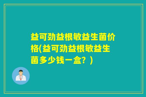 益可劲益根敏益生菌价格(益可劲益根敏益生菌多少钱一盒？)