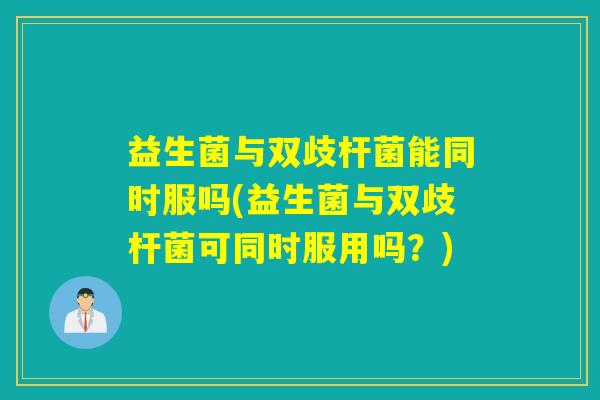 益生菌与双歧杆菌能同时服吗(益生菌与双歧杆菌可同时服用吗?) 益生菌与双歧杆菌能同时服吗(益生菌与双歧杆菌可同时服用吗?)