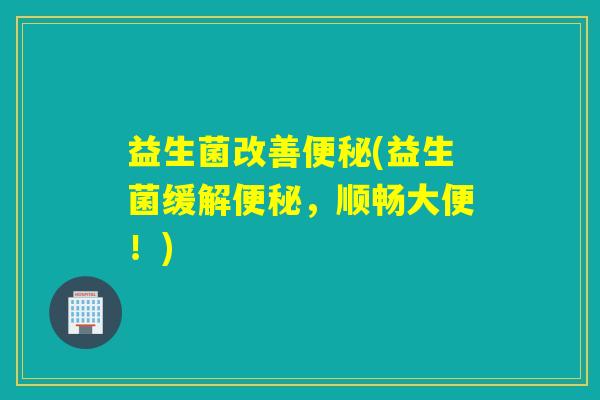 益生菌改善(益生菌缓解，顺畅大便！)