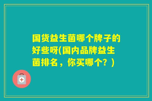 国货益生菌哪个牌子的好些呀(国内品牌益生菌排名,你买哪个?) 国货益生菌哪个牌子的好些呀(国内品牌益生菌排名,你买哪个?)
