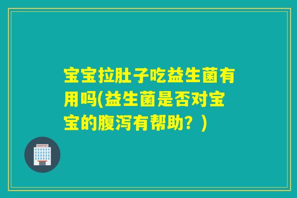 宝宝拉肚子吃益生菌有用吗(益生菌是否对宝宝的有帮助？)