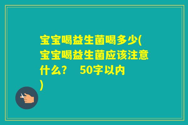 宝宝喝益生菌喝多少(宝宝喝益生菌应该注意什么? 50字以内) 宝宝喝益生菌喝多少(宝宝喝益生菌应该注意什么? 50字以内)