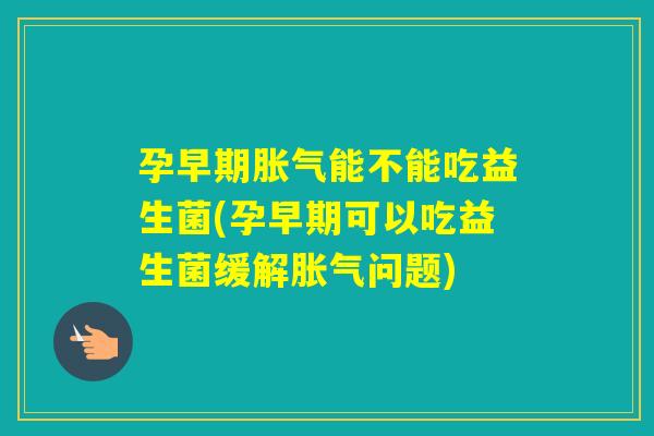 孕早期能不能吃益生菌(孕早期可以吃益生菌缓解问题)