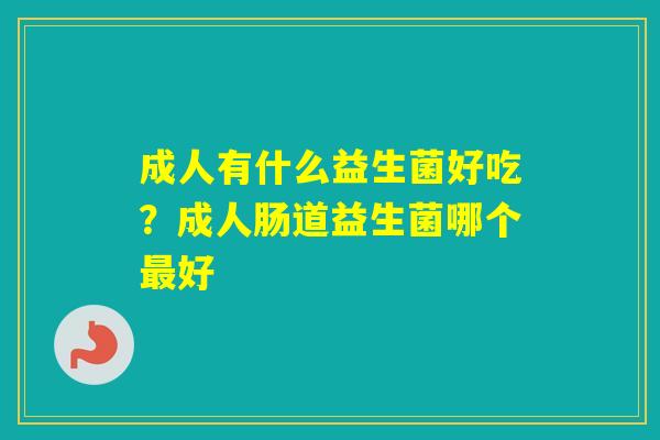 成人有什么益生菌好吃？成人肠道益生菌哪个好