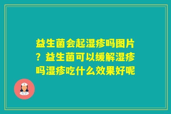益生菌会起吗图片？益生菌可以缓解吗吃什么效果好呢