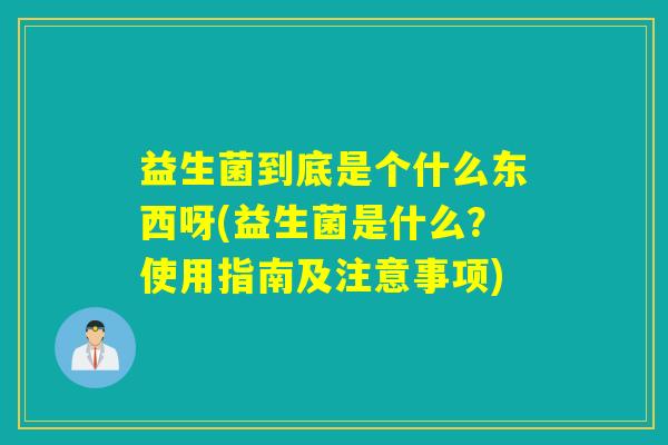 益生菌到底是个什么东西呀(益生菌是什么?使用指南及注意事项) 益生菌到底是个什么东西呀(益生菌是什么?使用指南及注意事项)